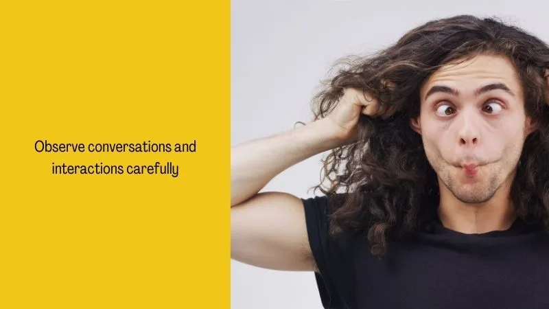 Observe conversations and interactions carefully